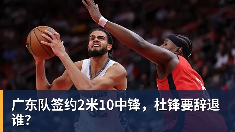 谈球吧广东队签约2米10中锋，杜锋要辞退谁？