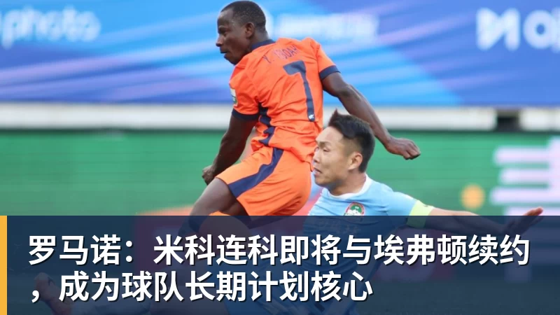 谈球吧罗马诺：米科连科即将与埃弗顿续约，成为球队长期计划核心