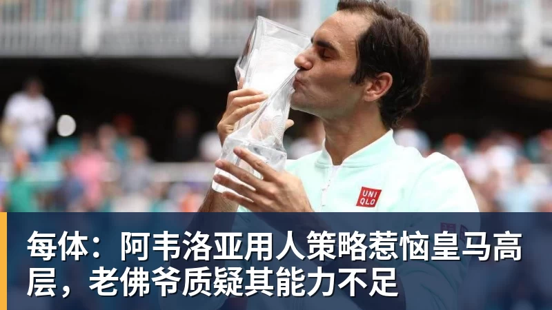每体：阿韦洛亚用人策略惹恼皇马高层，老佛爷质疑其能力不足