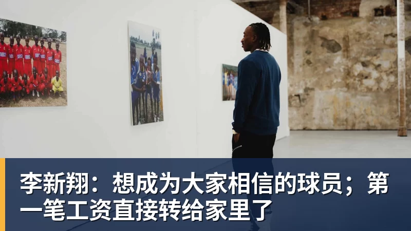 李新翔：想成为大家相信的球员；第一笔工资直接转给家里了