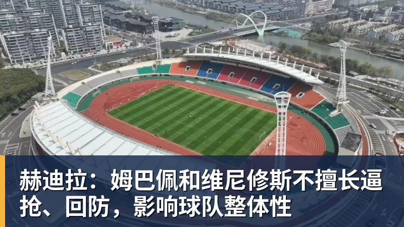 赫迪拉：姆巴佩和维尼修斯不擅长逼抢、回防，影响球队整体性